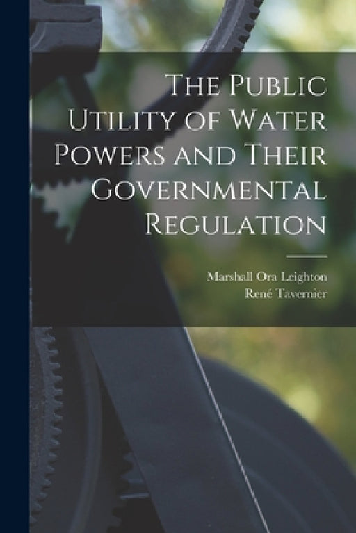 The Public Utility of Water Powers and Their Governmental Regulation by Marshall Ora Leighton, René Tavernier