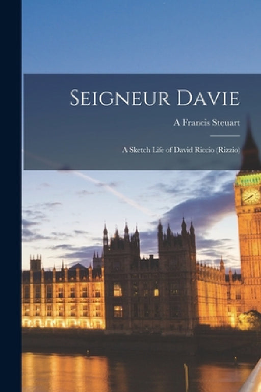 Seigneur Davie; a Sketch Life of David Riccio (Rizzio) by A. Francis Steuart