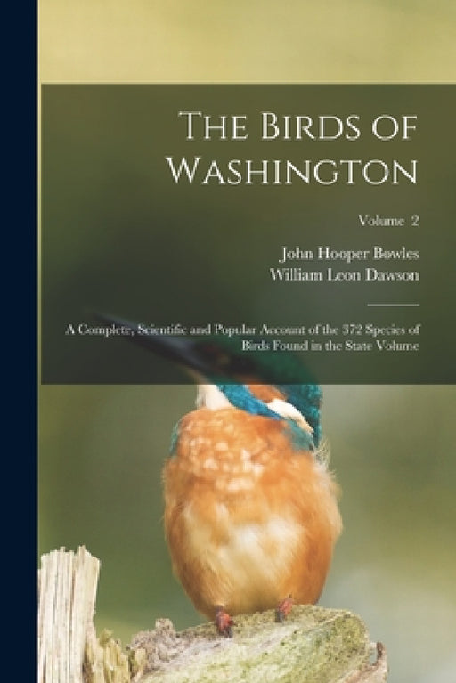 The Birds of Washington; a Complete, Scientific and Popular Account of the 372 Species of Birds Found in the State Volume; Volume 2 by William Leon Dawson, John Hooper Bowles