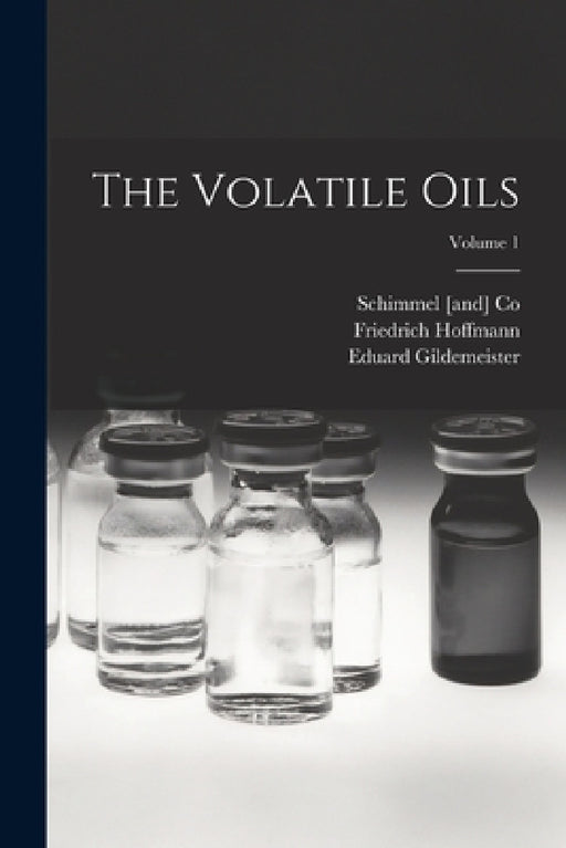 The Volatile Oils; Volume 1 by Friedrich Hoffmann, Eduard Gildemeister, Schimmel [And] Co