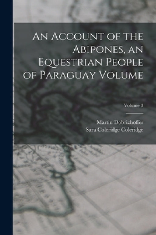 An Account of the Abipones, an Equestrian People of Paraguay Volume; Volume 3 by Martin Dobrizhoffer, Sara Coleridge Coleridge