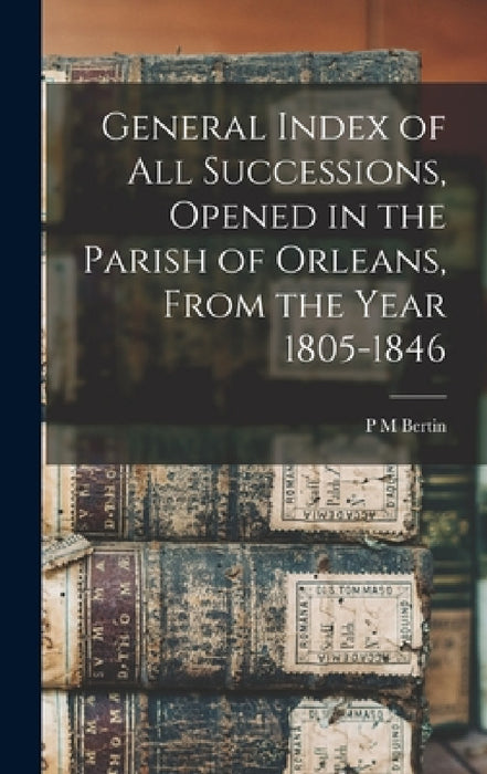 General Index of all Successions, Opened in the Parish of Orleans, From the Year 1805-1846 by P. M. Bertin
