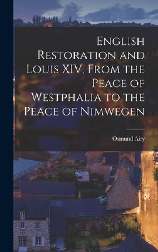 English Restoration and Louis XIV, From the Peace of Westphalia to the Peace of Nimwegen by Osmund Airy