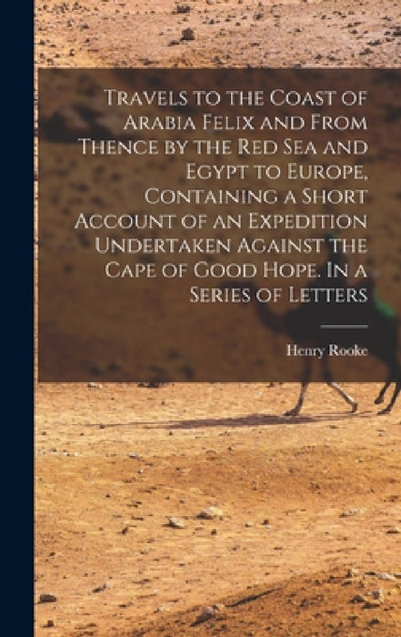 Travels to the Coast of Arabia Felix and From Thence by the Red Sea and Egypt to Europe, Containing a Short Account of an Expedition Undertaken Agains by Henry Rooke