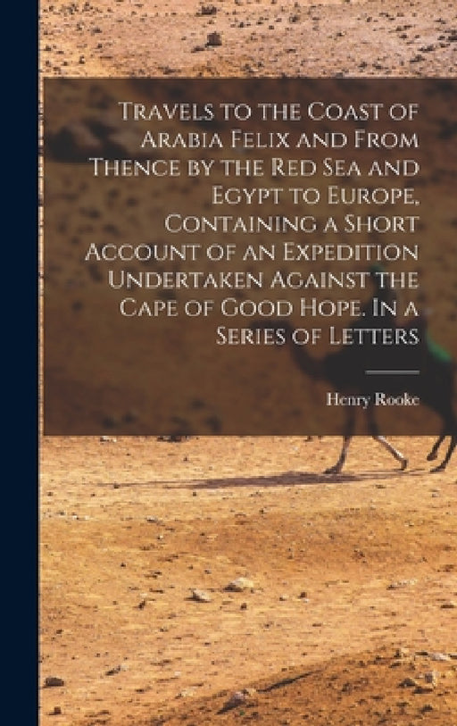 Travels to the Coast of Arabia Felix and From Thence by the Red Sea and Egypt to Europe, Containing a Short Account of an Expedition Undertaken Agains by Henry Rooke