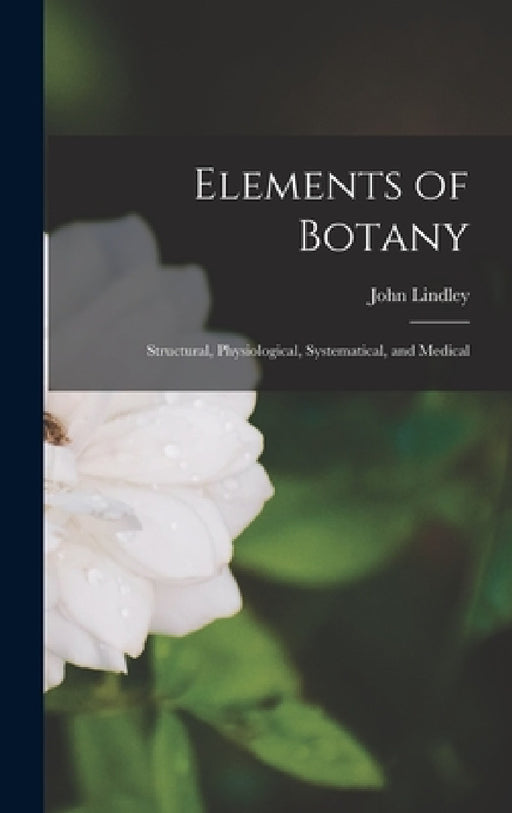 Elements of Botany: Structural, Physiological, Systematical, and Medical by John Lindley