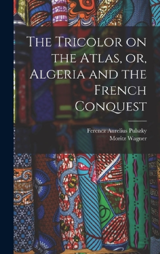 The Tricolor on the Atlas, or, Algeria and the French Conquest by Moritz Wagner, Ferencz Aurelius Pulszky