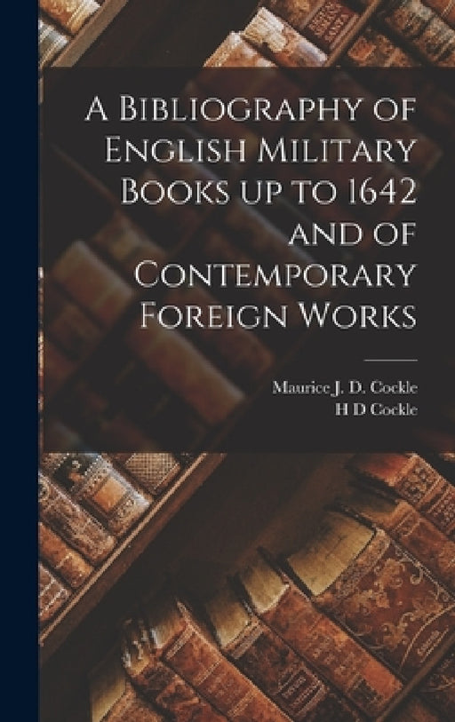 A Bibliography of English Military Books up to 1642 and of Contemporary Foreign Works by Maurice J. D. Cockle, H. D. Cockle