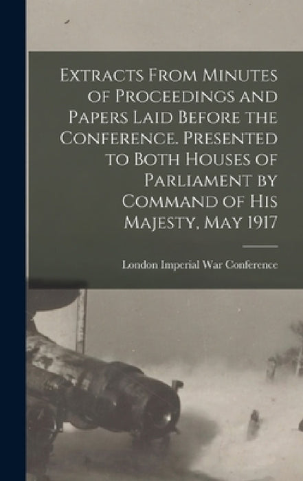 Extracts From Minutes of Proceedings and Papers Laid Before the Conference. Presented to Both Houses of Parliament by Command of His Majesty, May 1917 by London 1917 Imperial War Conference