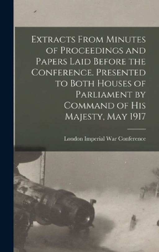 Extracts From Minutes of Proceedings and Papers Laid Before the Conference. Presented to Both Houses of Parliament by Command of His Majesty, May 1917 by London 1917 Imperial War Conference