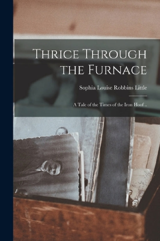 Thrice Through the Furnace: A Tale of the Times of the Iron Hoof .. by Sophia Louise Robbins Little