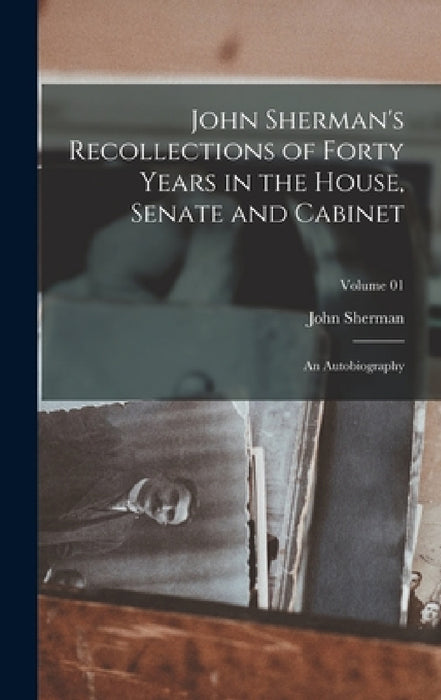 John Sherman's Recollections of Forty Years in the House, Senate and Cabinet: An Autobiography; Volume 01 by John Sherman