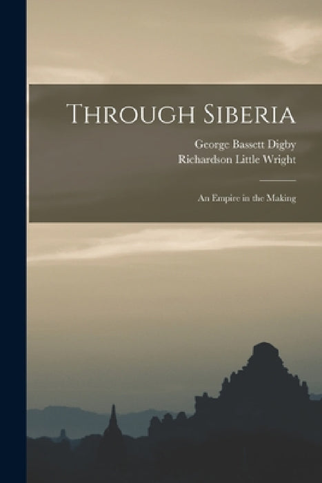 Through Siberia; an Empire in the Making by Richardson Little Wright, George Bassett Digby