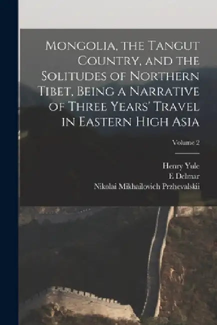Mongolia, the Tangut Country, and the Solitudes of Northern Tibet, Being a Narrative of Three Years' Travel in Eastern High Asia; Volume 2 by Henry Yule