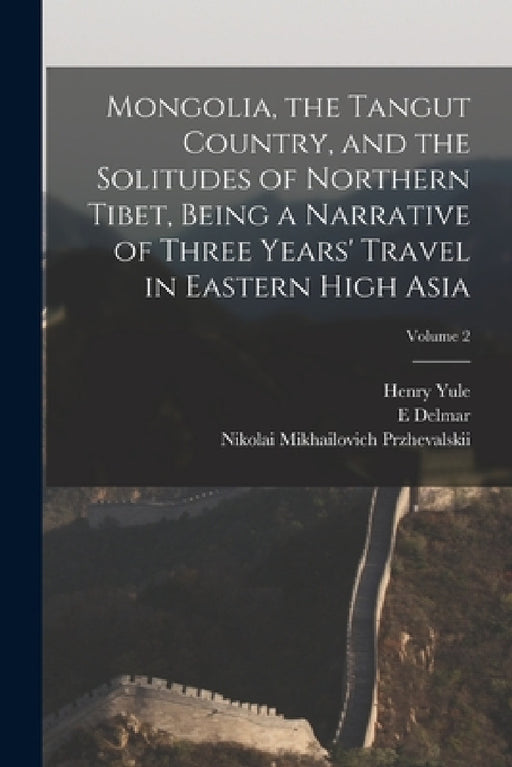 Mongolia, the Tangut Country, and the Solitudes of Northern Tibet, Being a Narrative of Three Years' Travel in Eastern High Asia; Volume 2 by Henry Yule, E. Delmar 1840-1909 Morgan, Nikolai Mikhailovich Przhevalskii