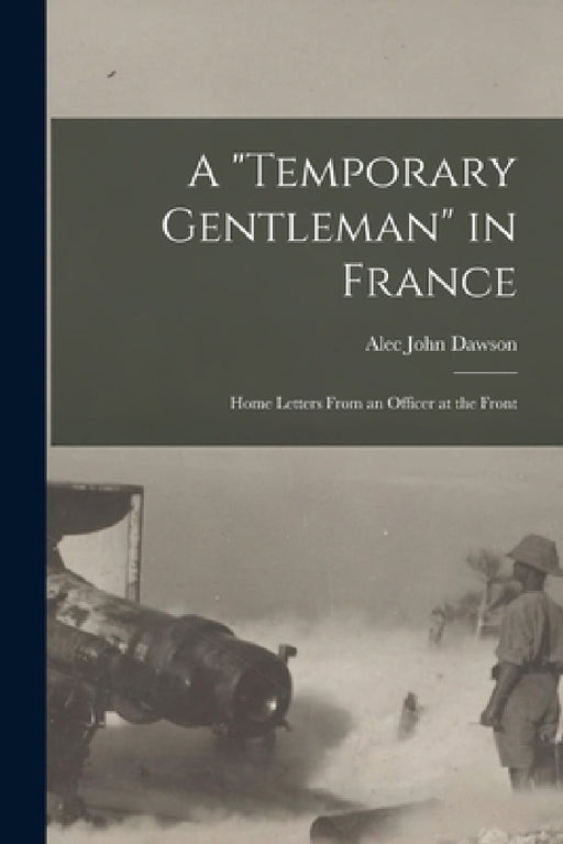 A "Temporary Gentleman" in France; Home Letters From an Officer at the Front by Alec John Dawson