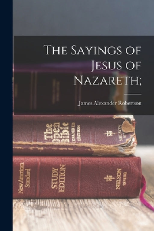 The Sayings of Jesus of Nazareth; by James Alexander Robertson
