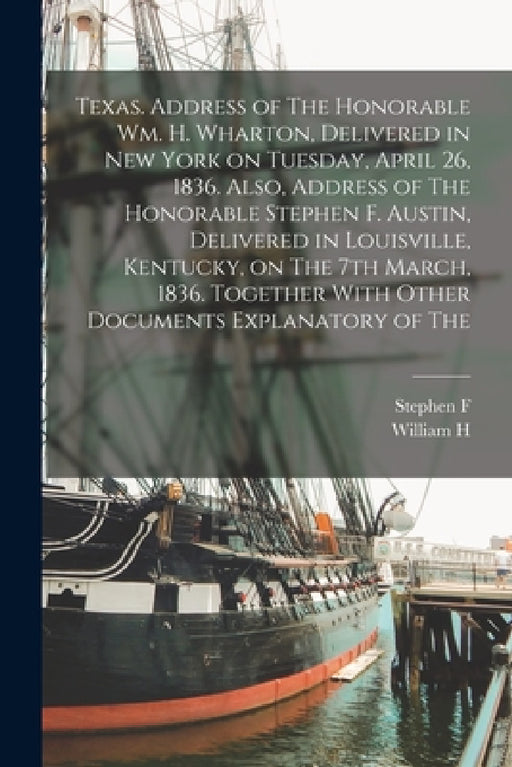 Texas. Address of The Honorable Wm. H. Wharton, Delivered in New York on Tuesday, April 26, 1836. Also, Address of The Honorable Stephen F. Austin, De by William H. 1802-1839 Wharton, Stephen F. 1793-1836 Austin