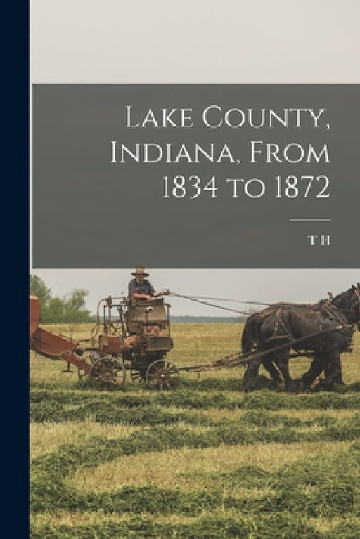 Lake County, Indiana, From 1834 to 1872 by T. H. 1826-1913 Ball