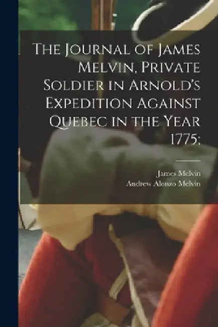 The Journal of James Melvin, Private Soldier in Arnold's Expedition Against Quebec in the Year 1775; by James Melvin