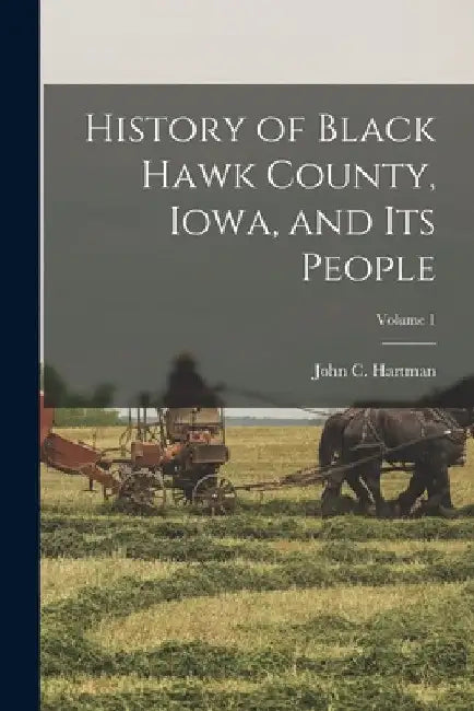 History of Black Hawk County, Iowa, and its People; Volume 1 by John C. Hartman