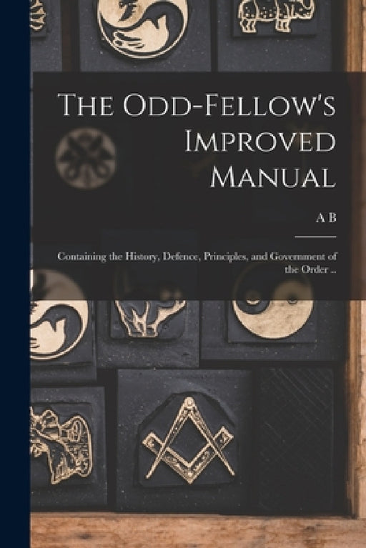 The Odd-fellow's Improved Manual: Containing the History, Defence, Principles, and Government of the Order .. by A. B. 1803-1884 Grosh
