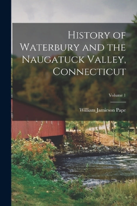 History of Waterbury and the Naugatuck Valley, Connecticut; Volume 1 by William Jamieson Pape
