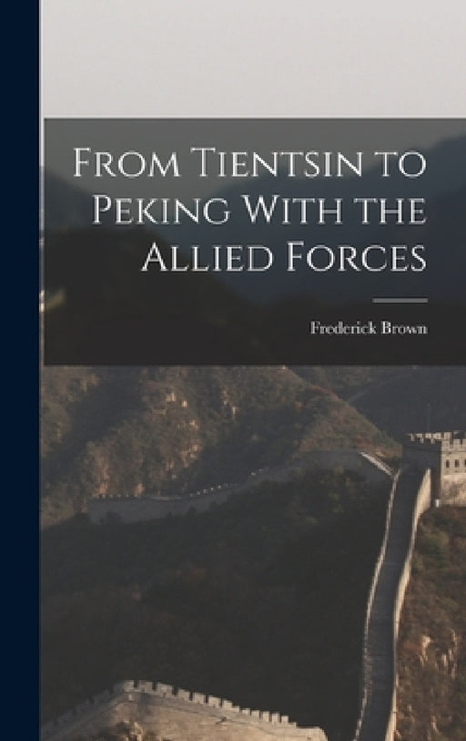 From Tientsin to Peking With the Allied Forces by Frederick Brown