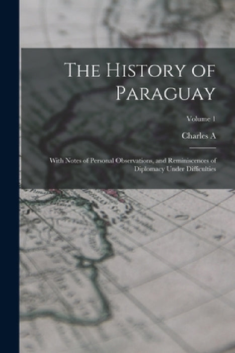 The History of Paraguay: With Notes of Personal Observations, and Reminiscences of Diplomacy Under Difficulties; Volume 1 by Charles A. 1822-1889 Washburn