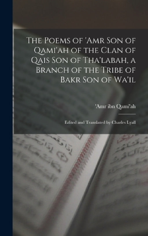 The Poems of 'Amr son of Qami'ah of the Clan of Qais son of Tha'labah, a Branch of the Tribe of Bakr son of Wa'il; Edited and Translated by Charles Ly by 'Amr Ibn Qami'ah