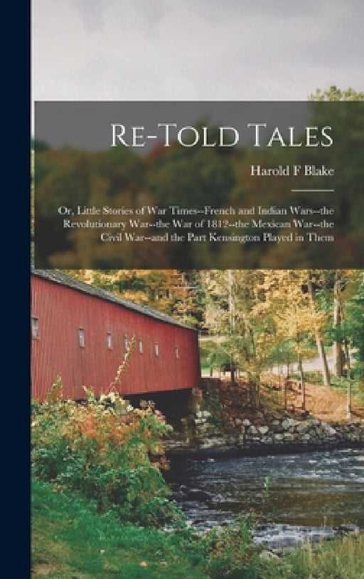 Re-told Tales: Or, Little Stories of war Times--French and Indian Wars--the Revolutionary War--the war of 1812--the Mexican War--the by Harold F. Blake
