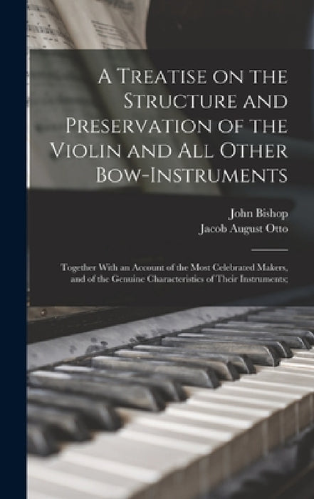A Treatise on the Structure and Preservation of the Violin and all Other Bow-instruments; Together With an Account of the Most Celebrated Makers, and by Jacob August Otto, John Bishop