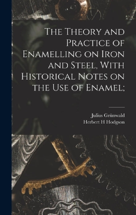 The Theory and Practice of Enamelling on Iron and Steel, With Historical Notes on the use of Enamel; by Julius Grünwald, Herbert H. Hodgson