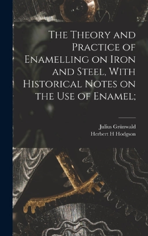 The Theory and Practice of Enamelling on Iron and Steel, With Historical Notes on the use of Enamel; by Julius Grünwald, Herbert H. Hodgson