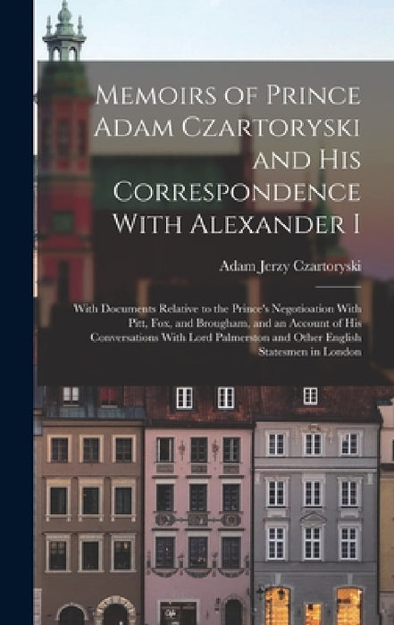 Memoirs of Prince Adam Czartoryski and his Correspondence With Alexander I: With Documents Relative to the Prince's Negotioation With Pitt, Fox, and B by Adam Jerzy Czartoryski