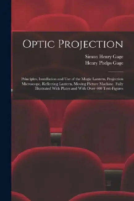 Optic Projection: Principles, Installation and use of the Magic Lantern, Projection Microscope, Reflecting Lantern, Moving Picture Machi by Simon Henry Gage