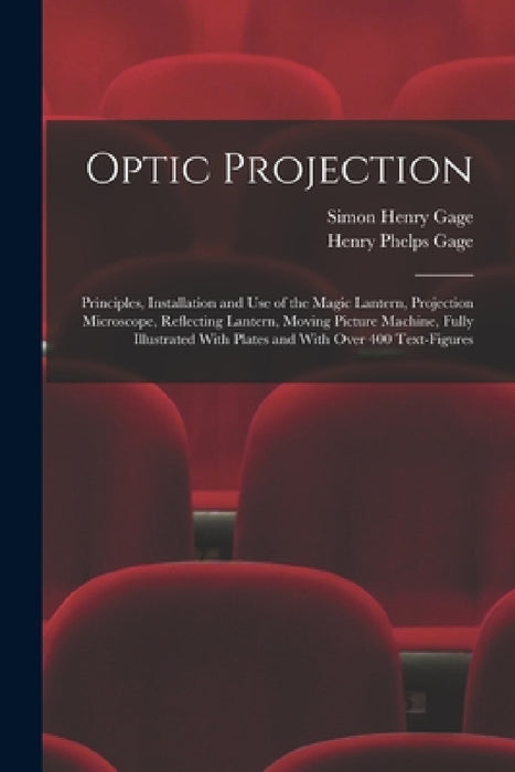 Optic Projection: Principles, Installation and use of the Magic Lantern, Projection Microscope, Reflecting Lantern, Moving Picture Machi by Simon Henry Gage, Henry Phelps Gage
