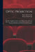 Optic Projection: Principles, Installation and use of the Magic Lantern, Projection Microscope, Reflecting Lantern, Moving Picture Machi by Simon Henry Gage