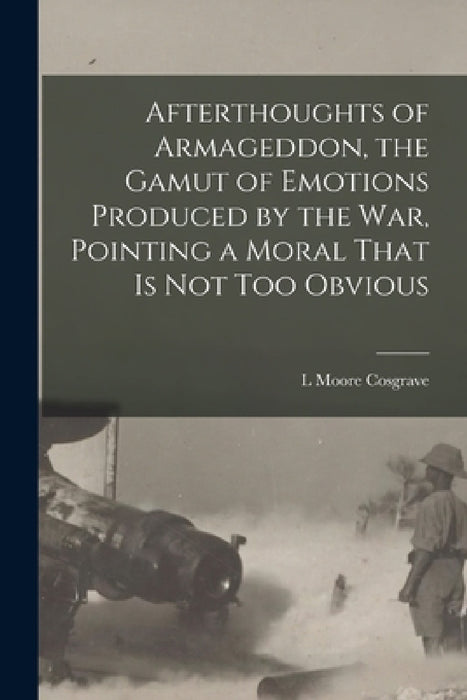 Afterthoughts of Armageddon, the Gamut of Emotions Produced by the war, Pointing a Moral That is not too Obvious by L. Moore Cosgrave