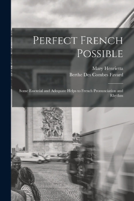 Perfect French Possible: Some Essential and Adequate Helps to French Pronunciation and Rhythm by Berthe Des Combes Favard, Mary Henrietta 1846-1926 Knowles