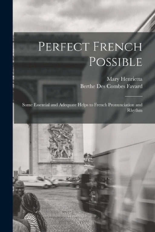 Perfect French Possible: Some Essential and Adequate Helps to French Pronunciation and Rhythm by Berthe Des Combes Favard, Mary Henrietta 1846-1926 Knowles