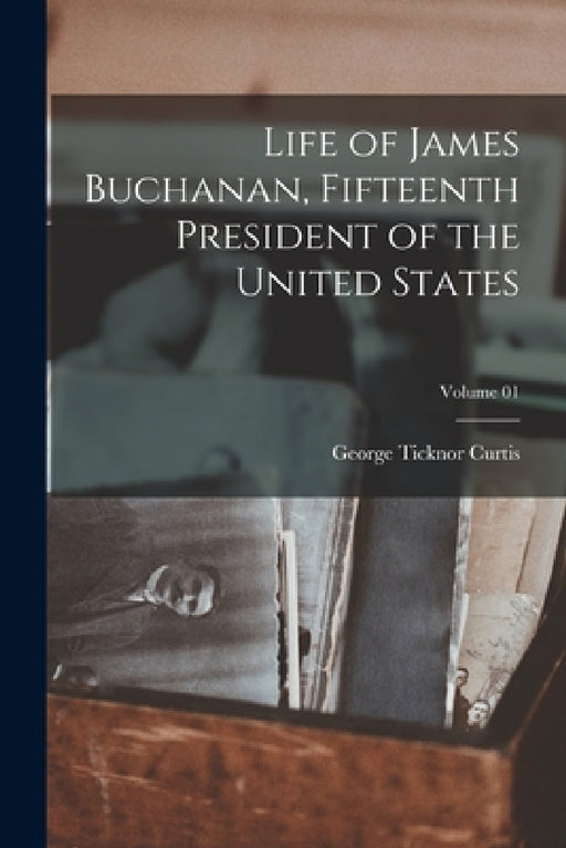 Life of James Buchanan, Fifteenth President of the United States; Volume 01 by George Ticknor Curtis