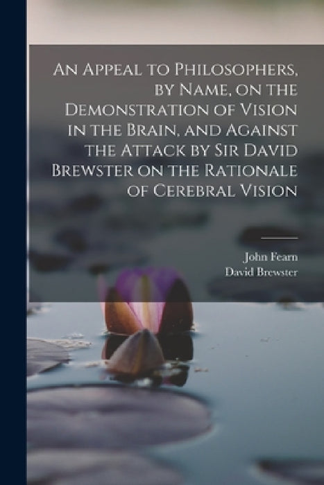 An Appeal to Philosophers, by Name, on the Demonstration of Vision in the Brain, and Against the Attack by Sir David Brewster on the Rationale of Cere by David Brewster, John Fearn