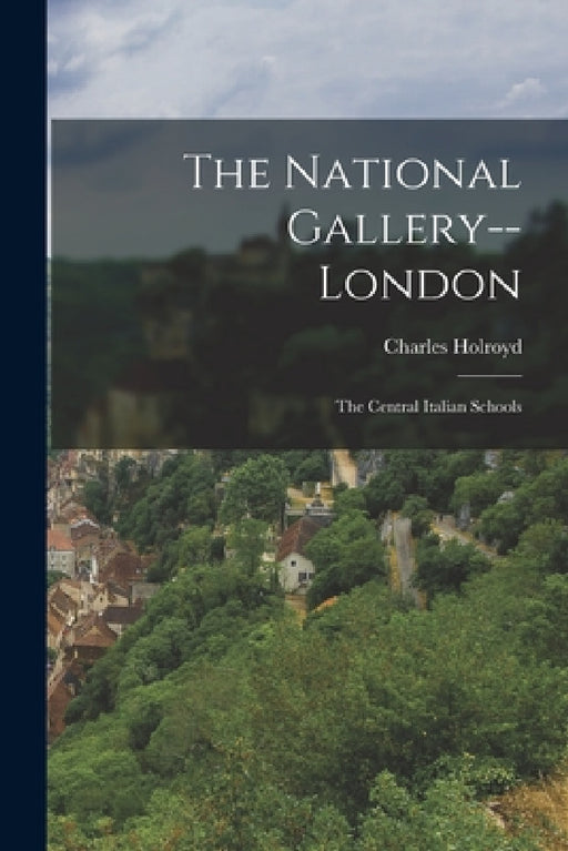 The National Gallery--London: The Central Italian Schools by Charles Holroyd