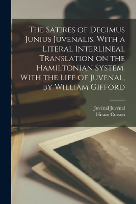 The Satires of Decimus Junius Juvenalis, With a Literal Interlineal Translation on the Hamiltonian System. With the Life of Juvenal, by William Giffor by Hiram Corson, Juvénal Juvénal