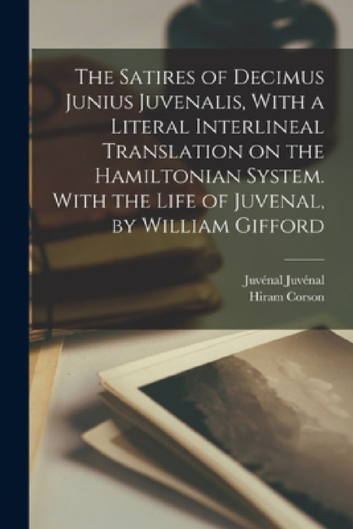 The Satires of Decimus Junius Juvenalis, With a Literal Interlineal Translation on the Hamiltonian System. With the Life of Juvenal, by William Giffor by Hiram Corson, Juvénal Juvénal