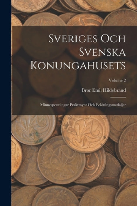 Sveriges Och Svenska Konungahusets: Minnespenningar Praktmynt Och Belöningsmedaljer; Volume 2 by Bror Emil Hildebrand