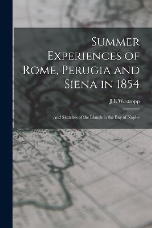 Summer Experiences of Rome, Perugia and Siena in 1854; and Sketches of the Islands in the Bay of Naples by J. E. Westropp