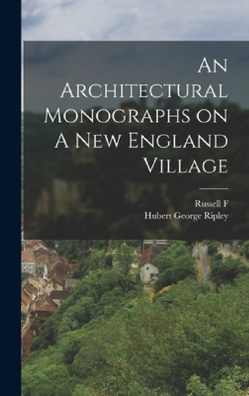 An Architectural Monographs on A New England Village by Russell F. 1884- Whitehead, Hubert George Ripley