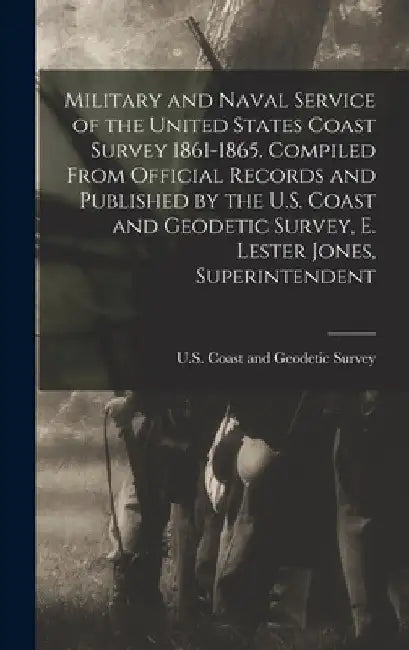 Military and Naval Service of the United States Coast Survey 1861-1865. Compiled From Official Records and Published by the U.S. Coast and Geodetic Su by U S Coast and Geodetic Survey